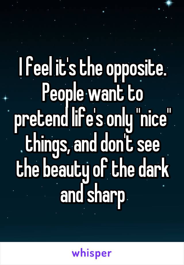 I feel it's the opposite.
People want to pretend life's only "nice" things, and don't see the beauty of the dark and sharp