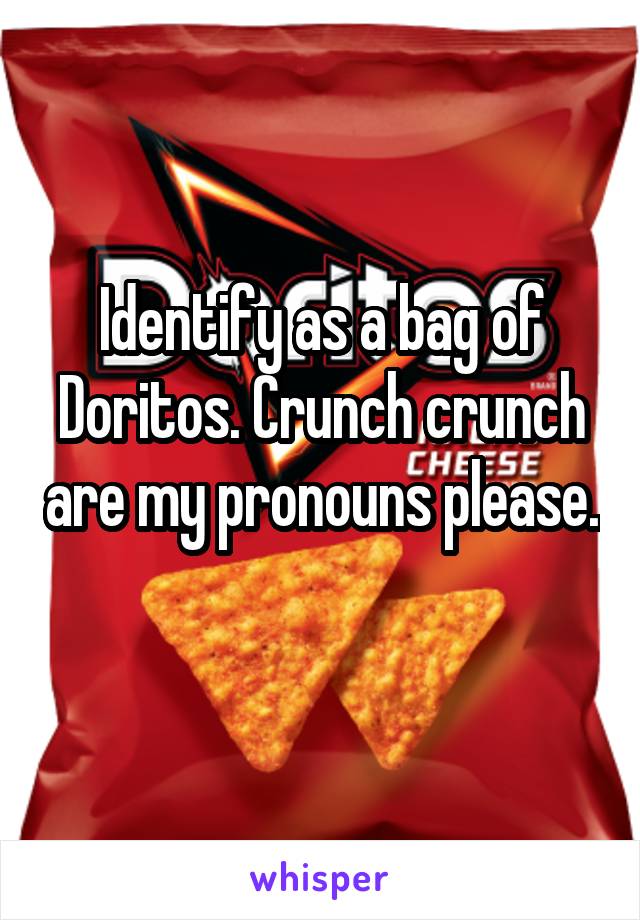 Identify as a bag of Doritos. Crunch crunch are my pronouns please. 