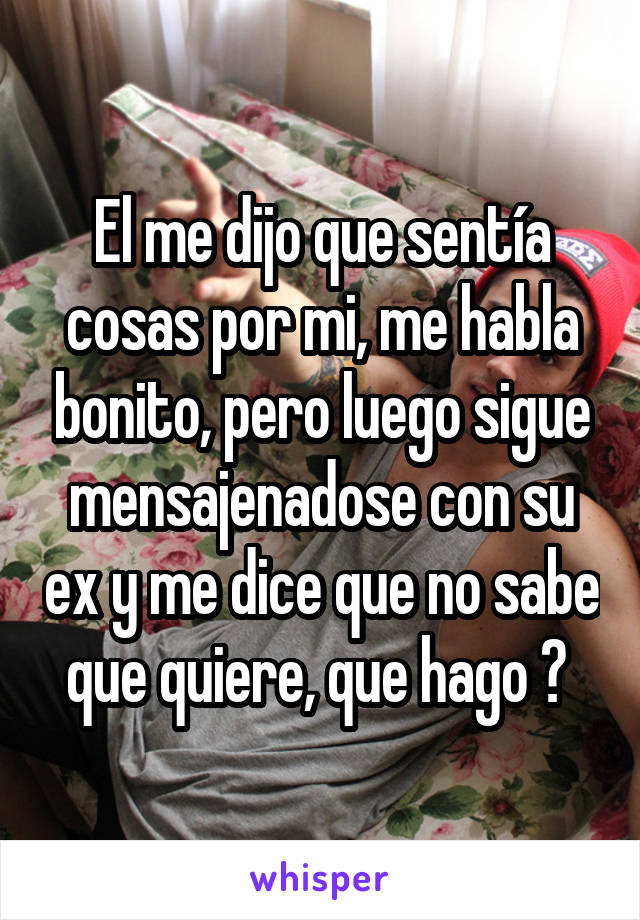 El me dijo que sentía cosas por mi, me habla bonito, pero luego sigue mensajenadose con su ex y me dice que no sabe que quiere, que hago ? 