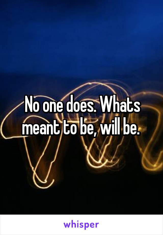 No one does. Whats meant to be, will be. 