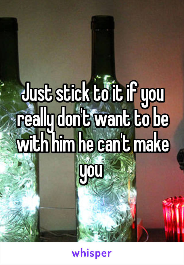 Just stick to it if you really don't want to be with him he can't make you 