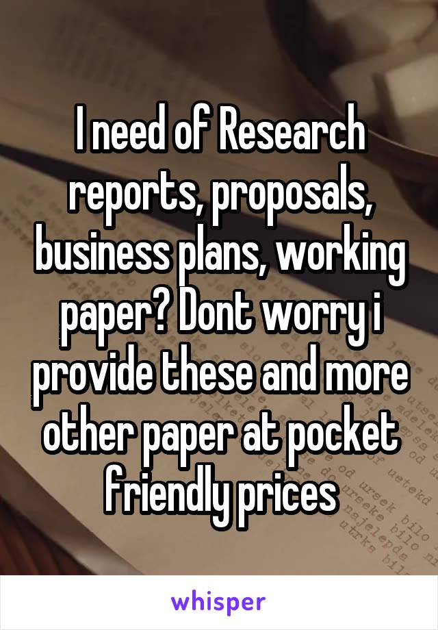 I need of Research reports, proposals, business plans, working paper? Dont worry i provide these and more other paper at pocket friendly prices