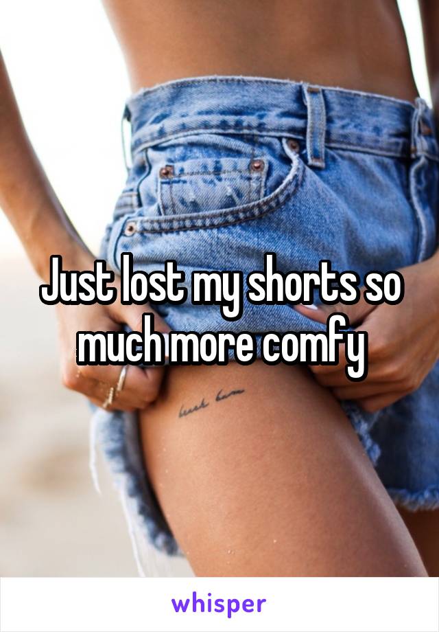 Just lost my shorts so much more comfy