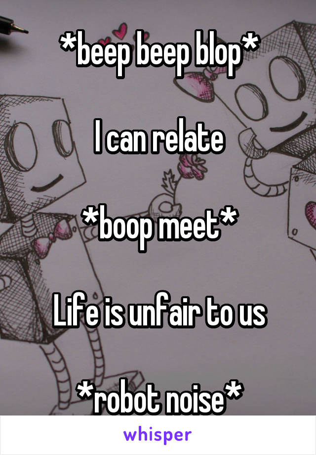 *beep beep blop*

I can relate

*boop meet*

Life is unfair to us

*robot noise*