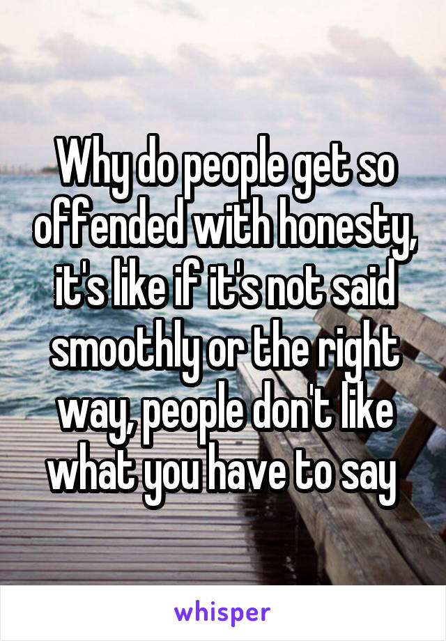 Why do people get so offended with honesty, it's like if it's not said smoothly or the right way, people don't like what you have to say 