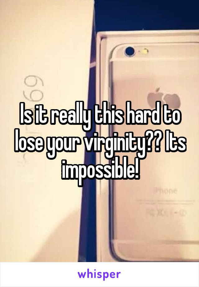 Is it really this hard to lose your virginity?? Its impossible!