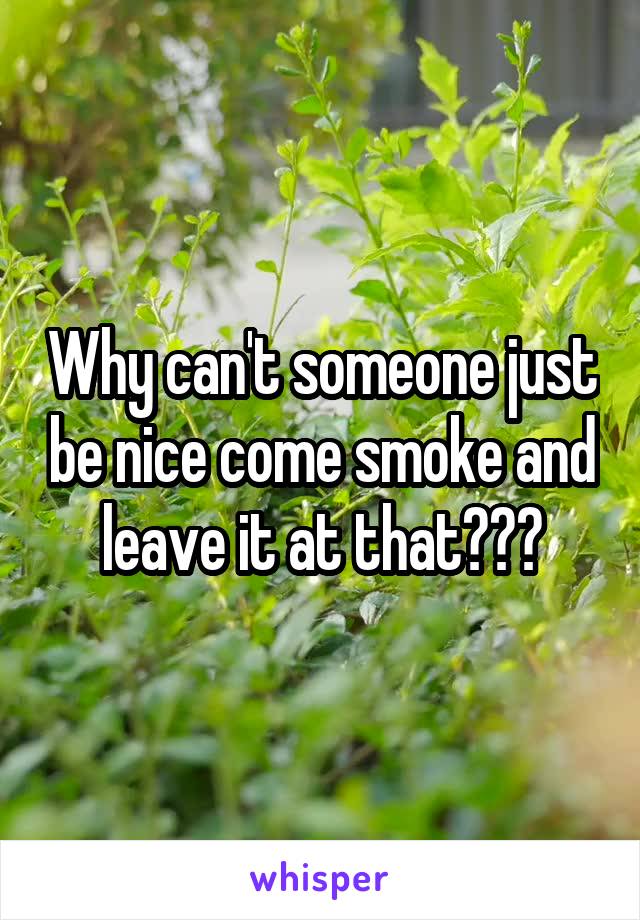 Why can't someone just be nice come smoke and leave it at that???