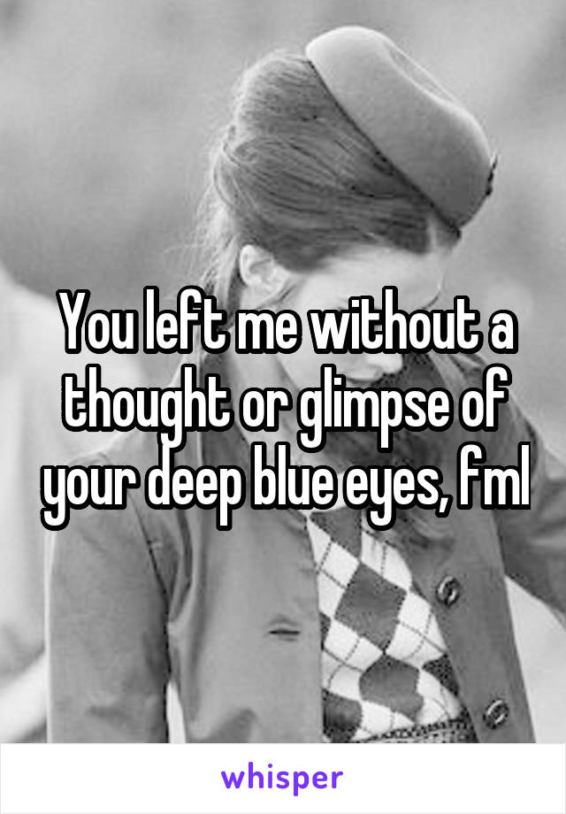 You left me without a thought or glimpse of your deep blue eyes, fml