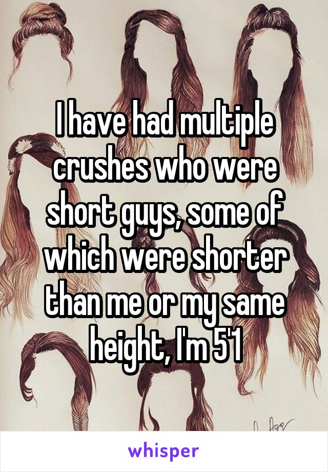 I have had multiple crushes who were short guys, some of which were shorter than me or my same height, I'm 5'1