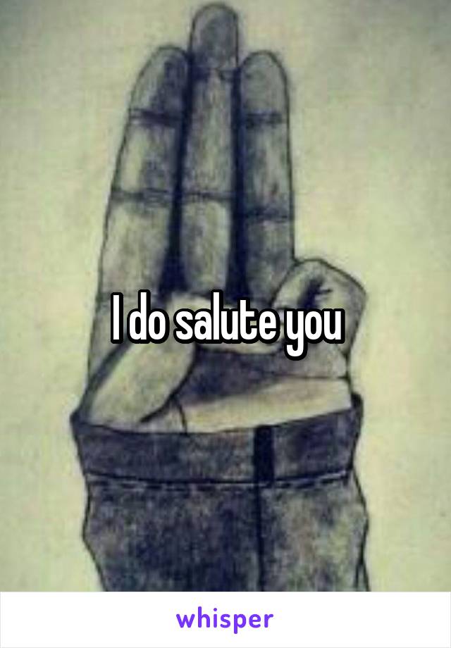 I do salute you