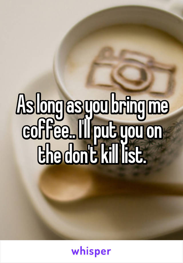 As long as you bring me coffee.. I'll put you on the don't kill list.