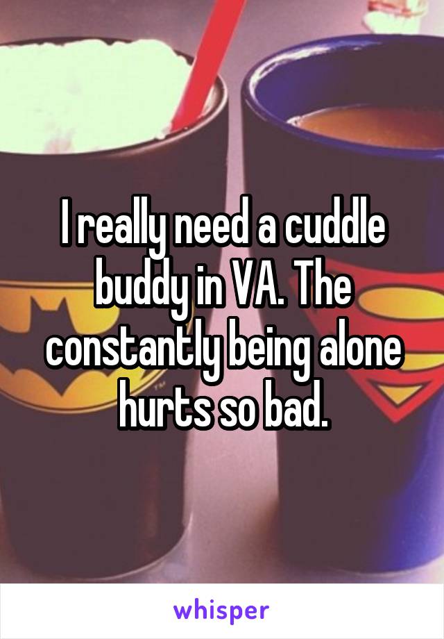 I really need a cuddle buddy in VA. The constantly being alone hurts so bad.