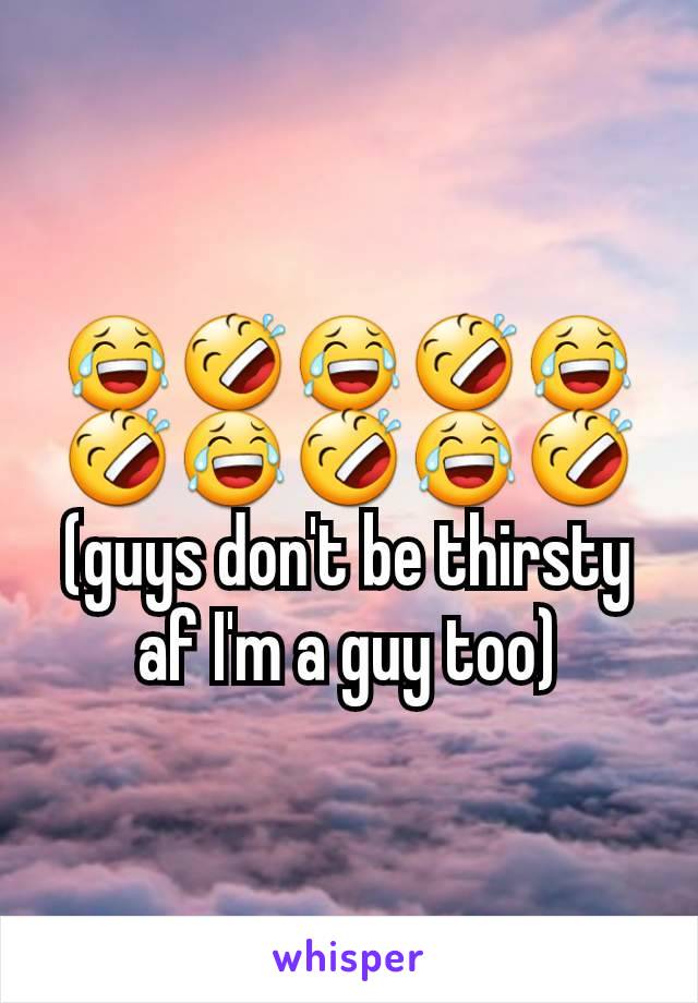 😂🤣😂🤣😂🤣😂🤣😂🤣 (guys don't be thirsty af I'm a guy too)