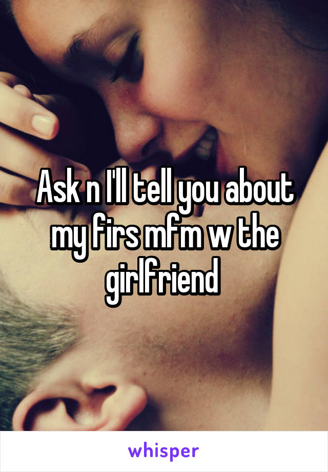 Ask n I'll tell you about my firs mfm w the girlfriend 