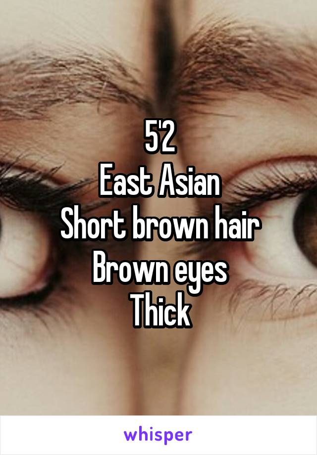 5'2
East Asian
Short brown hair
Brown eyes
Thick