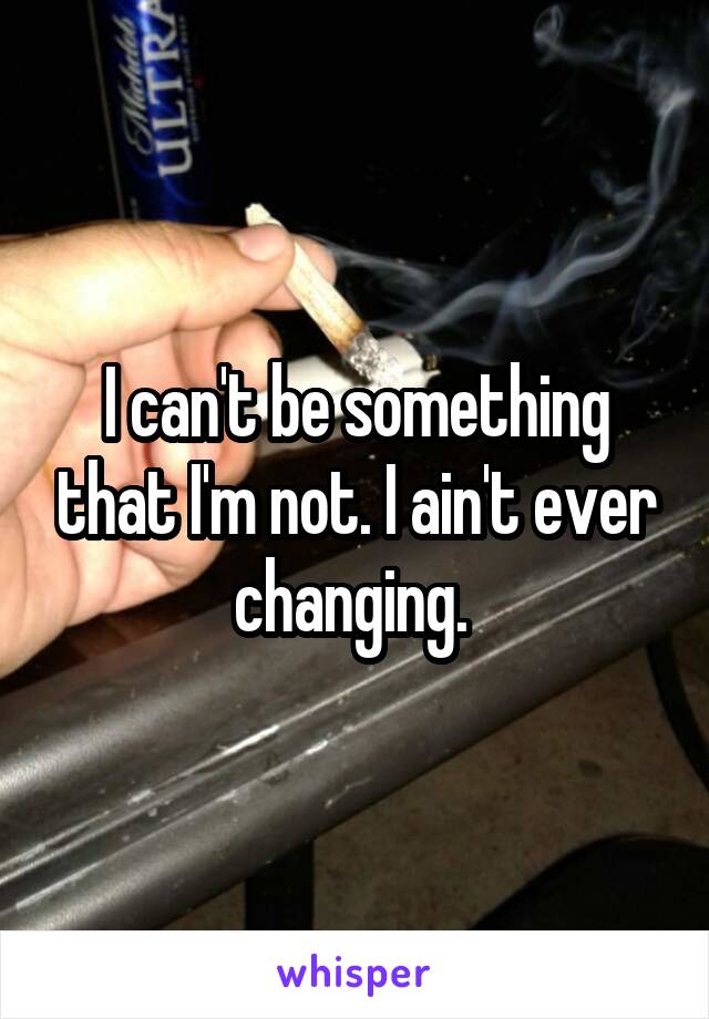 I can't be something that I'm not. I ain't ever changing. 