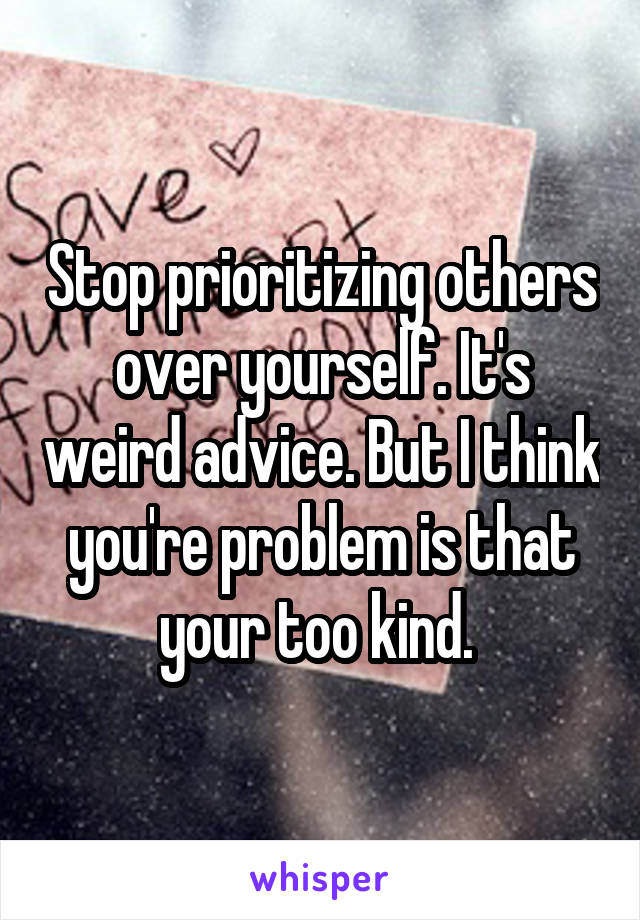 Stop prioritizing others over yourself. It's weird advice. But I think you're problem is that your too kind. 