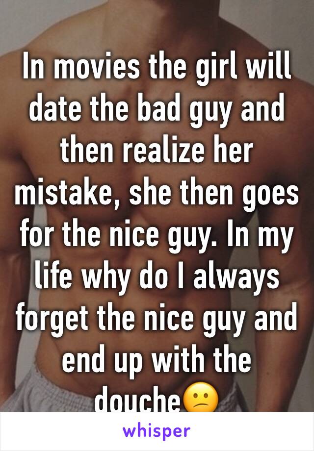 In movies the girl will date the bad guy and then realize her mistake, she then goes for the nice guy. In my life why do I always forget the nice guy and end up with the douche😕