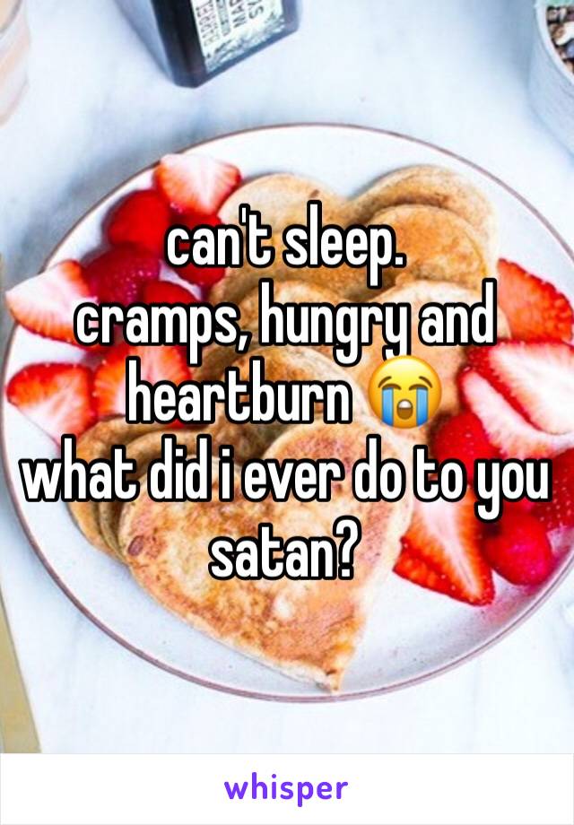 can't sleep. 
cramps, hungry and heartburn 😭
what did i ever do to you satan?