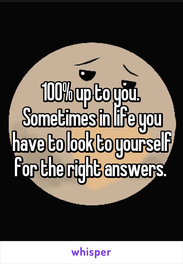 100% up to you.  Sometimes in life you have to look to yourself for the right answers. 