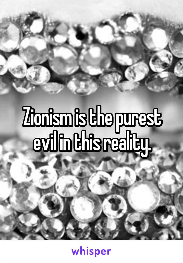 Zionism is the purest evil in this reality.