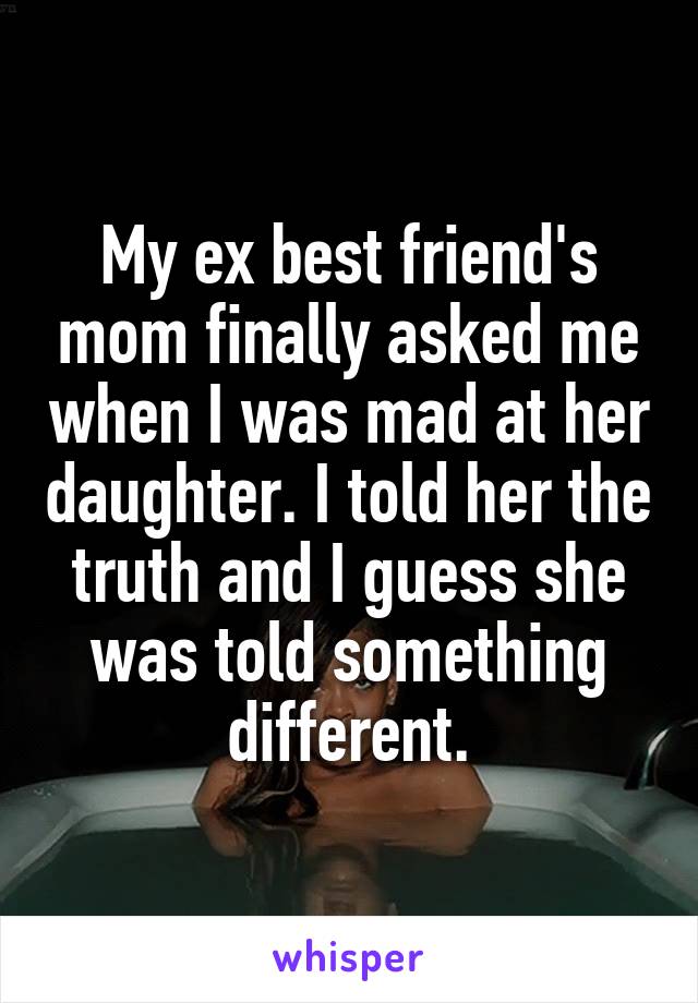 My ex best friend's mom finally asked me when I was mad at her daughter. I told her the truth and I guess she was told something different.