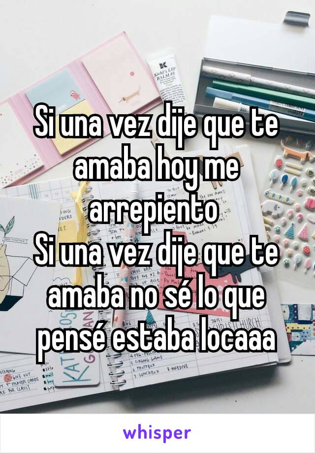 Si una vez dije que te amaba hoy me arrepiento 
Si una vez dije que te amaba no sé lo que pensé estaba locaaa