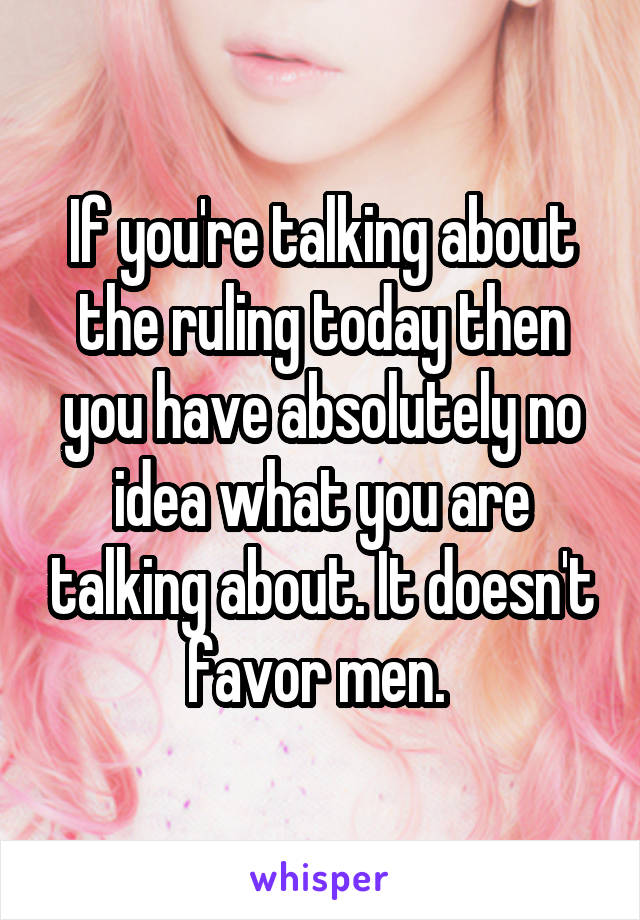 If you're talking about the ruling today then you have absolutely no idea what you are talking about. It doesn't favor men. 