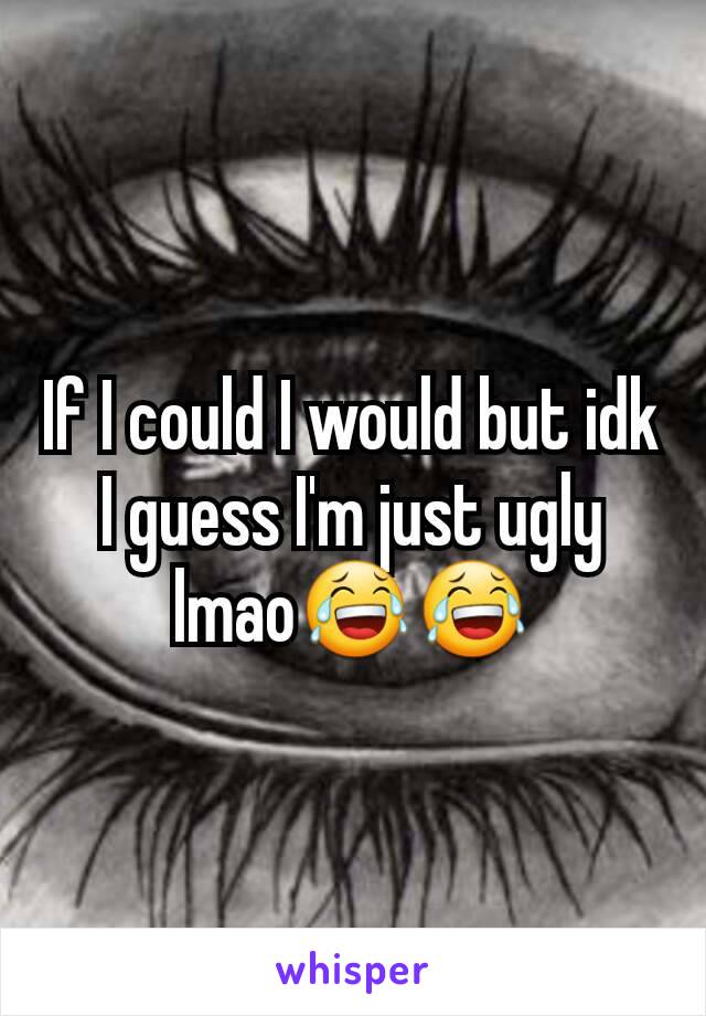 If I could I would but idk I guess I'm just ugly lmao😂😂