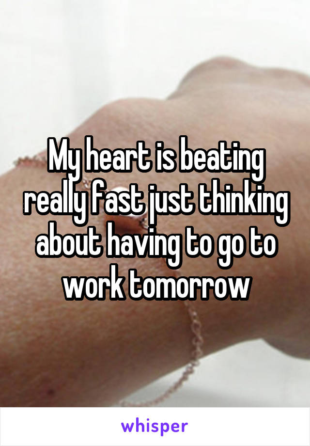 My heart is beating really fast just thinking about having to go to work tomorrow