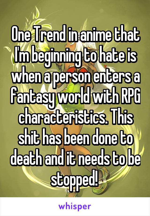 One Trend in anime that I'm beginning to hate is when a person enters a fantasy world with RPG characteristics. This shit has been done to death and it needs to be stopped! 