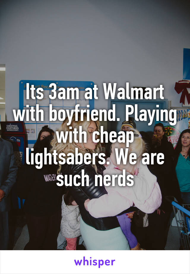 Its 3am at Walmart with boyfriend. Playing with cheap lightsabers. We are such nerds