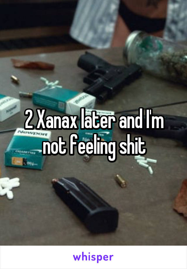 2 Xanax later and I'm not feeling shit