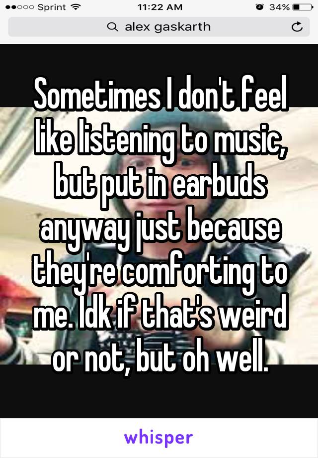 Sometimes I don't feel like listening to music, but put in earbuds anyway just because they're comforting to me. Idk if that's weird or not, but oh well.