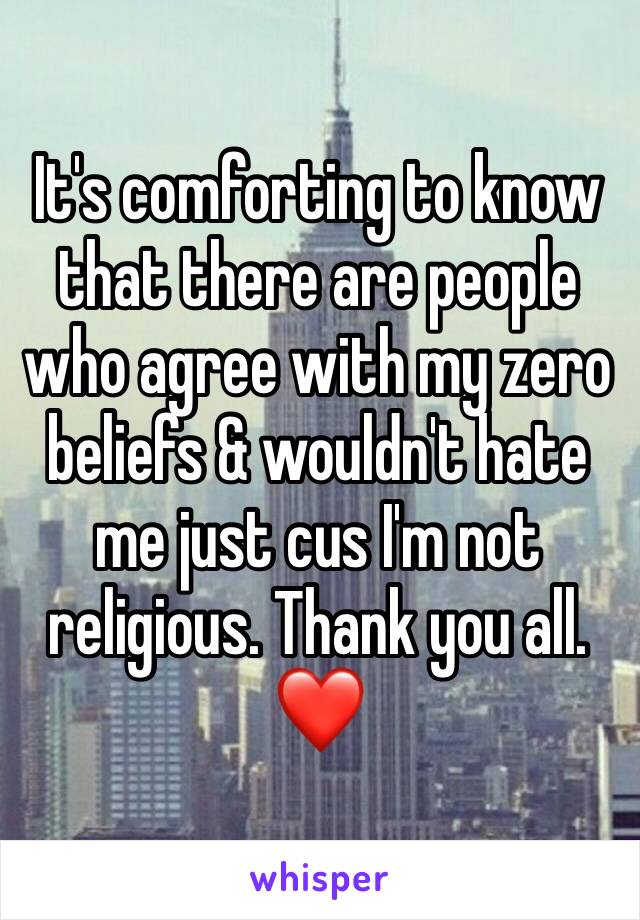 It's comforting to know that there are people who agree with my zero beliefs & wouldn't hate me just cus I'm not religious. Thank you all. ❤️