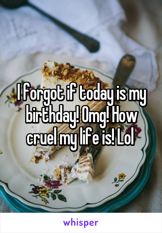 I forgot if today is my birthday! Omg! How cruel my life is! Lol 