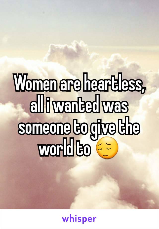 Women are heartless, all i wanted was someone to give the world to 😔