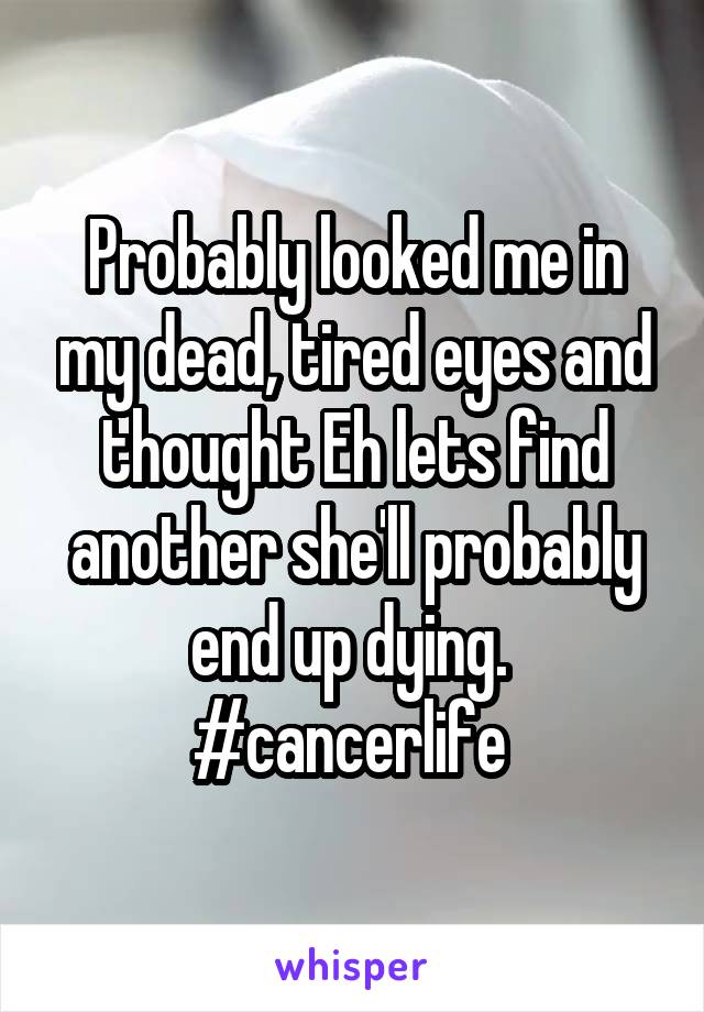 Probably looked me in my dead, tired eyes and thought Eh lets find another she'll probably end up dying. 
#cancerlife 