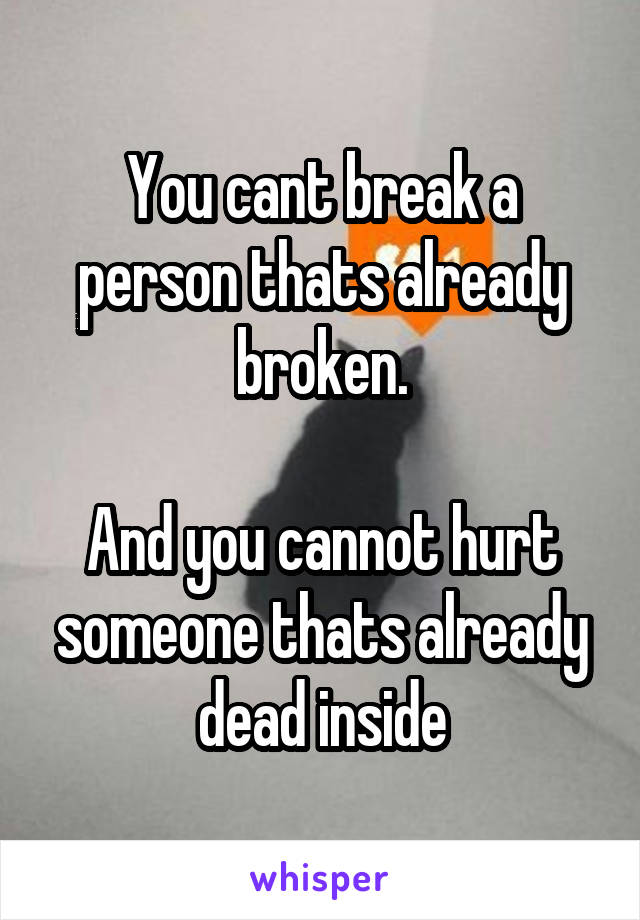 You cant break a person thats already broken.

And you cannot hurt someone thats already dead inside