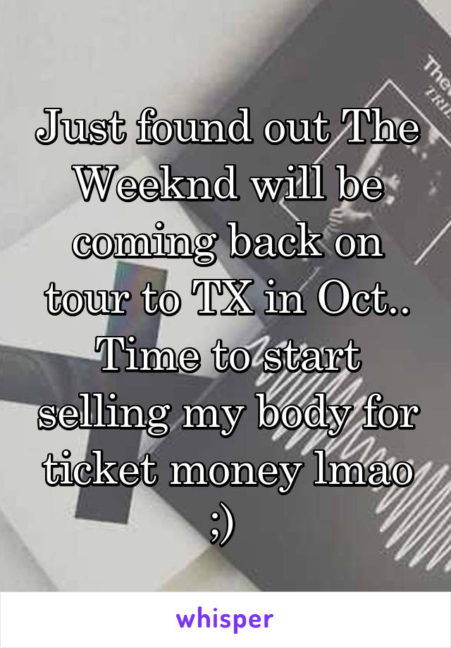 Just found out The Weeknd will be coming back on tour to TX in Oct.. Time to start selling my body for ticket money lmao ;) 