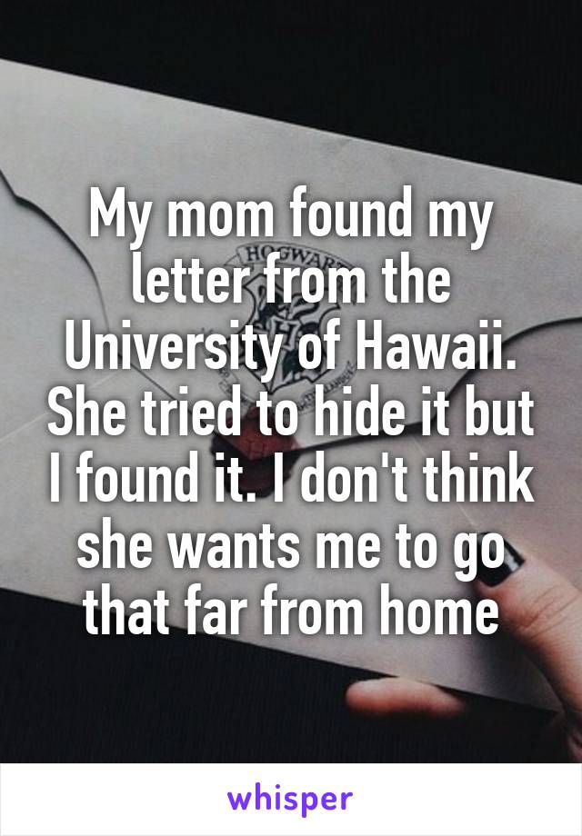 My mom found my letter from the University of Hawaii. She tried to hide it but I found it. I don't think she wants me to go that far from home