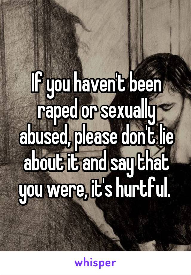 If you haven't been raped or sexually abused, please don't lie about it and say that you were, it's hurtful. 