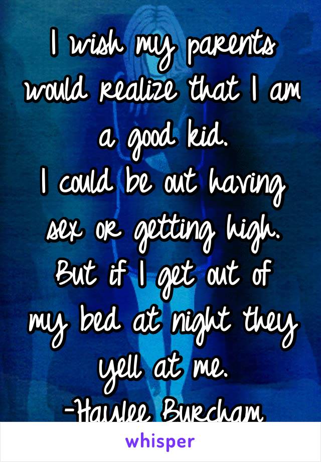 I wish my parents would realize that I am a good kid.
I could be out having sex or getting high.
But if I get out of my bed at night they yell at me.
-Haylee Burcham