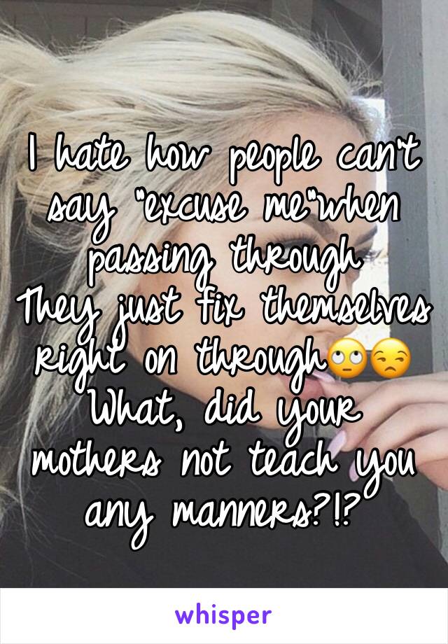 I hate how people can't say "excuse me"when passing through 
They just fix themselves right on through🙄😒
What, did your mothers not teach you any manners?!?

