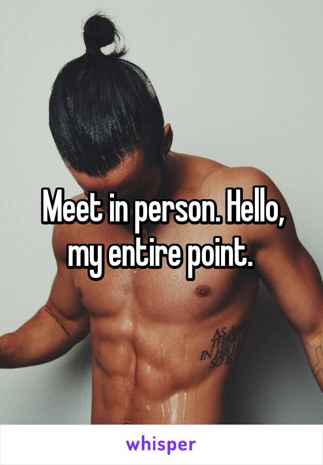 Meet in person. Hello, my entire point. 