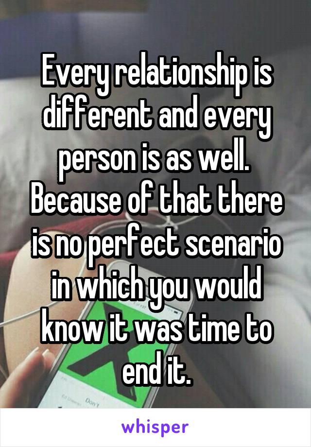 Every relationship is different and every person is as well.  Because of that there is no perfect scenario in which you would know it was time to end it.