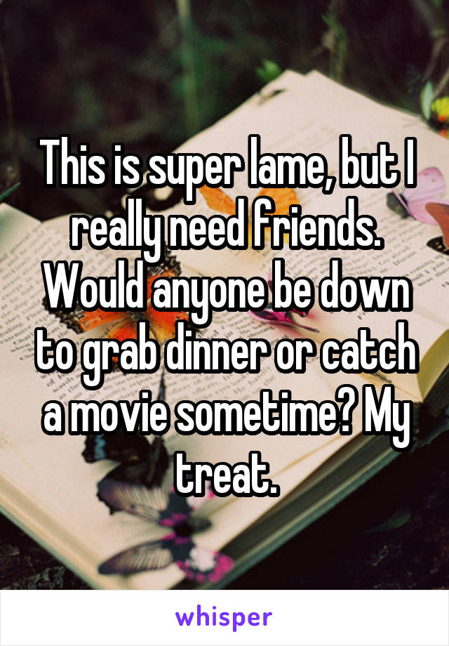 This is super lame, but I really need friends. Would anyone be down to grab dinner or catch a movie sometime? My treat.