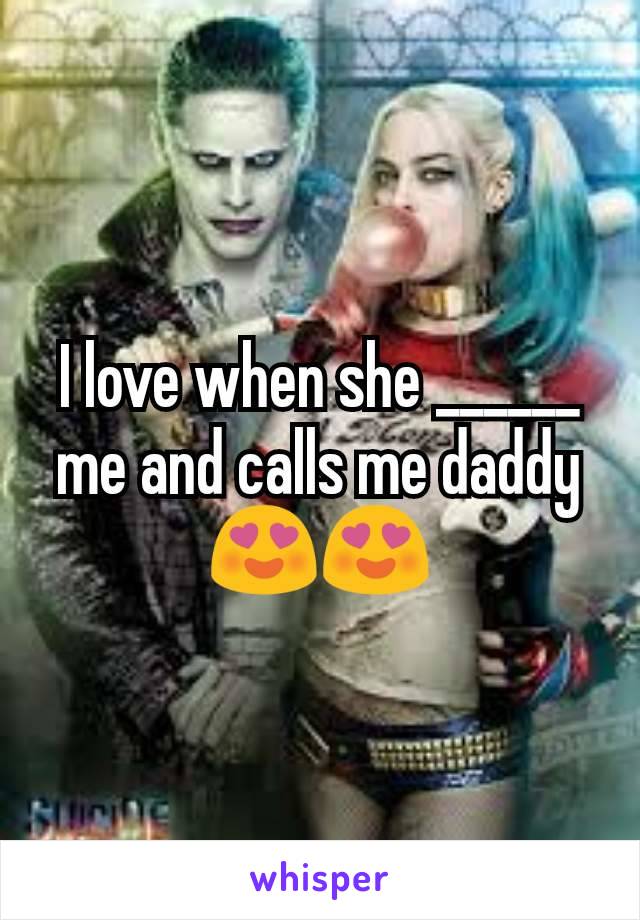 I love when she ______ me and calls me daddy 😍😍