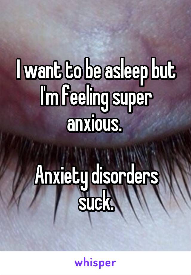 I want to be asleep but I'm feeling super anxious. 

Anxiety disorders suck.