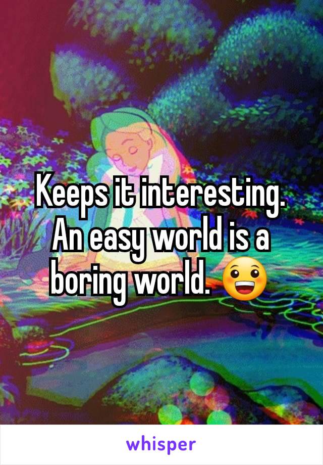 Keeps it interesting.  An easy world is a boring world. 😀